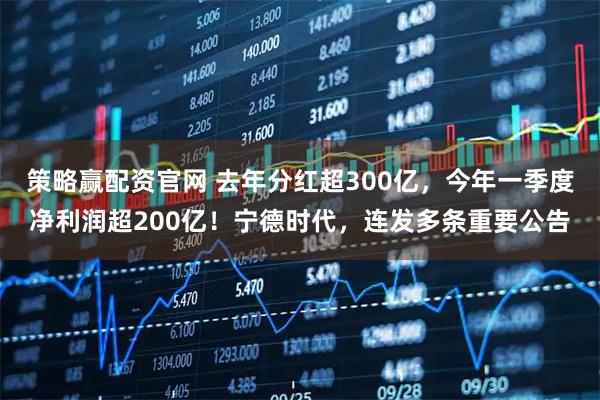 策略赢配资官网 去年分红超300亿，今年一季度净利润超200亿！宁德时代，连发多条重要公告