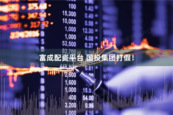 富成配资平台 国投集团打假！