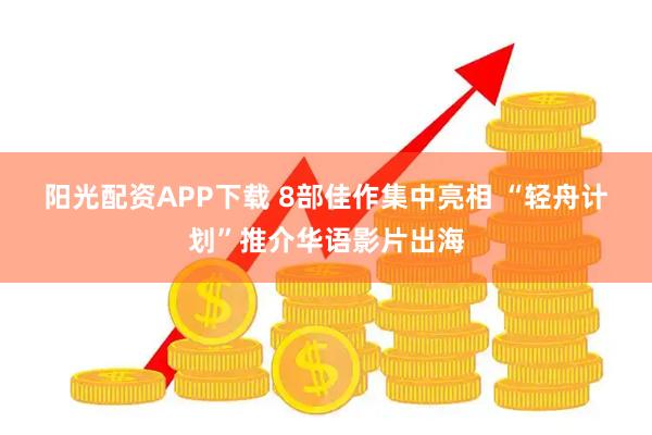 阳光配资APP下载 8部佳作集中亮相 “轻舟计划”推介华语影片出海