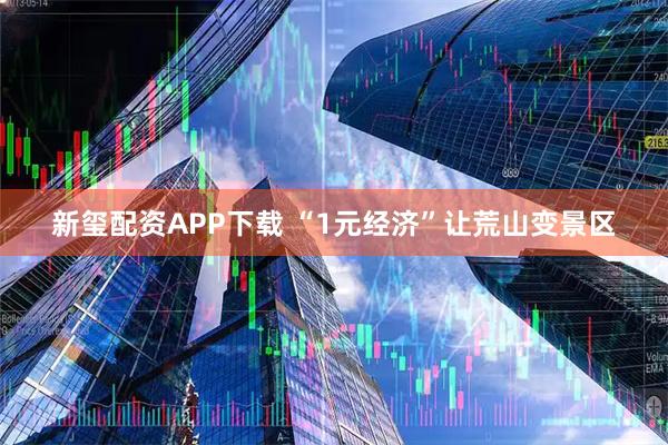 新玺配资APP下载 “1元经济”让荒山变景区
