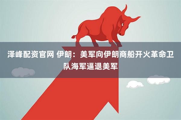 泽峰配资官网 伊朗：美军向伊朗商船开火　革命卫队海军逼退美军