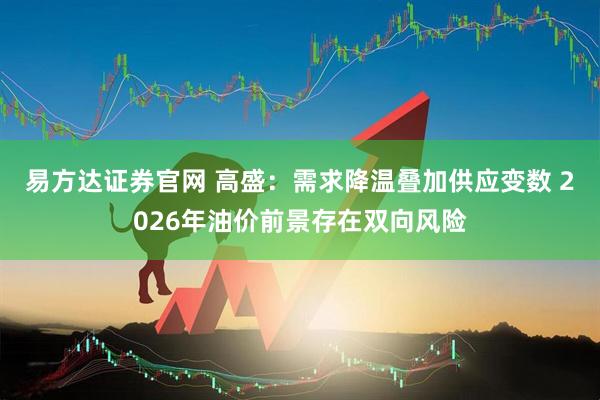 易方达证券官网 高盛：需求降温叠加供应变数 2026年油价前景存在双向风险