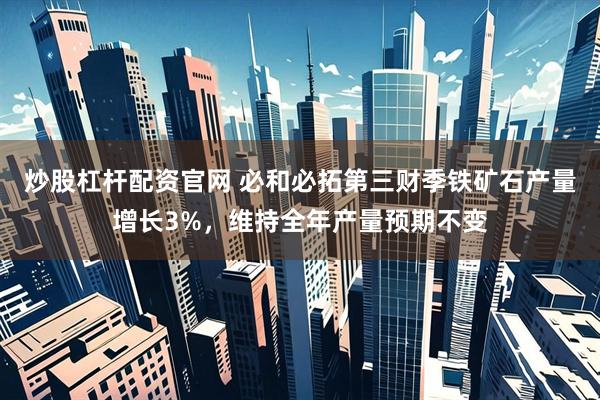 炒股杠杆配资官网 必和必拓第三财季铁矿石产量增长3%，维持全年产量预期不变
