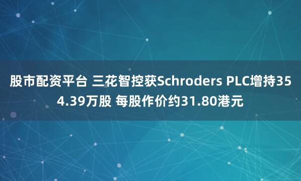 股市配资平台 三花智控获Schroders PLC增持354.39万股 每股作价约31.80港元