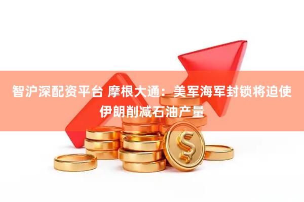 智沪深配资平台 摩根大通：美军海军封锁将迫使伊朗削减石油产量