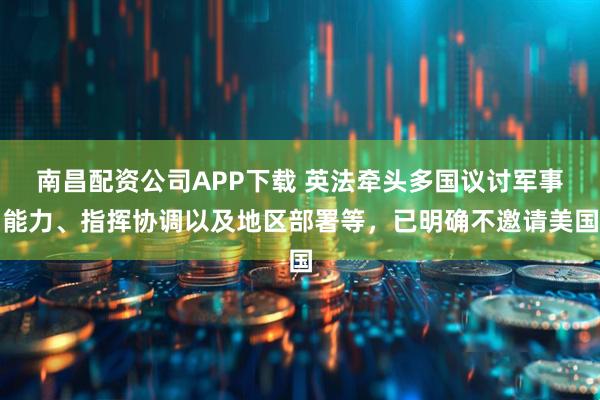 南昌配资公司APP下载 英法牵头多国议讨军事能力、指挥协调以及地区部署等，已明确不邀请美国