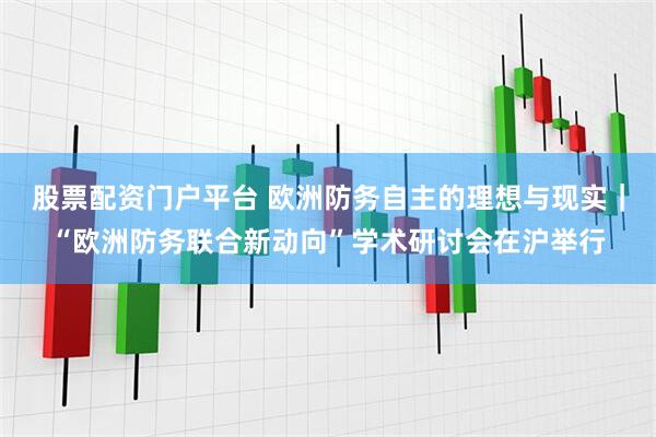 股票配资门户平台 欧洲防务自主的理想与现实｜“欧洲防务联合新动向”学术研讨会在沪举行