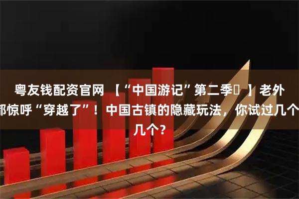 粤友钱配资官网 【“中国游记”第二季㉚】老外都惊呼“穿越了”！中国古镇的隐藏玩法，你试过几个？