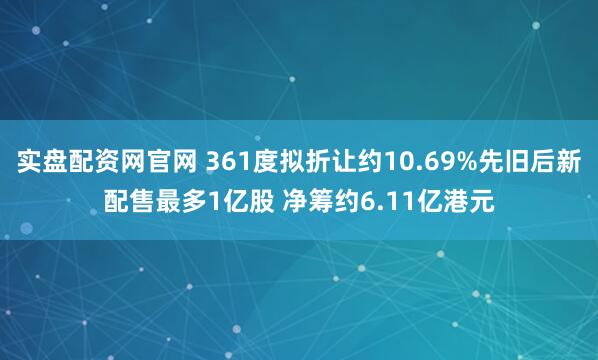 实盘配资网官网 361度拟折让约10.69%先旧后新配售最多1亿股 净筹约6.11亿港元