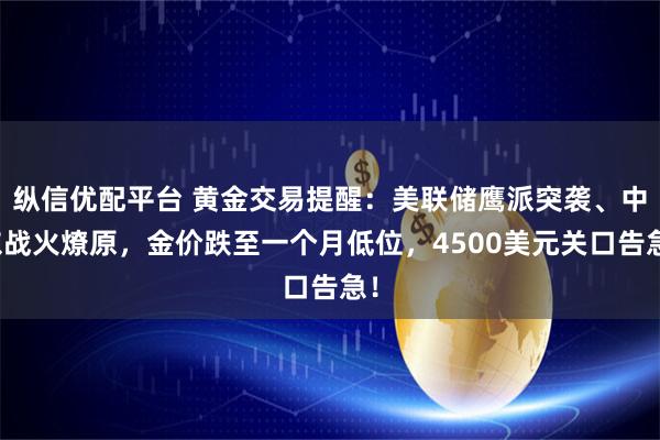 纵信优配平台 黄金交易提醒：美联储鹰派突袭、中东战火燎原，金价跌至一个月低位，4500美元关口告急！