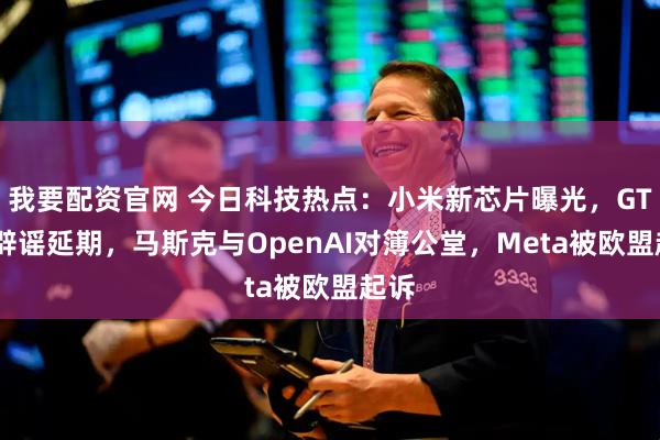 我要配资官网 今日科技热点：小米新芯片曝光，GTA6辟谣延期，马斯克与OpenAI对簿公堂，Meta被欧盟起诉