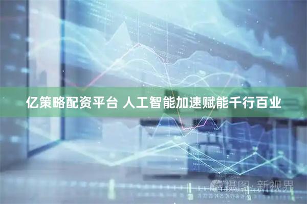 亿策略配资平台 人工智能加速赋能千行百业