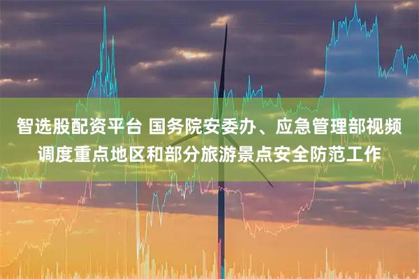 智选股配资平台 国务院安委办、应急管理部视频调度重点地区和部分旅游景点安全防范工作
