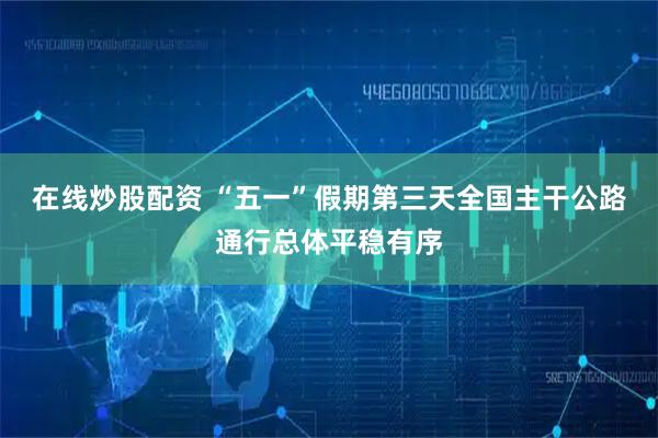 在线炒股配资 “五一”假期第三天全国主干公路通行总体平稳有序