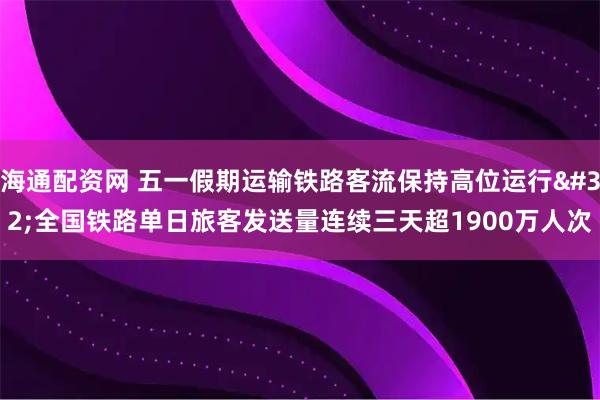 海通配资网 五一假期运输铁路客流保持高位运行 全国铁路单日旅客发送量连续三天超1900万人次