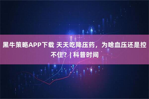 黑牛策略APP下载 天天吃降压药，为啥血压还是控不住？| 科普时间