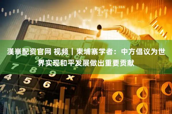 漢崋配资官网 视频|柬埔寨学者:中方倡议为世界实现和平发展做出重要贡献