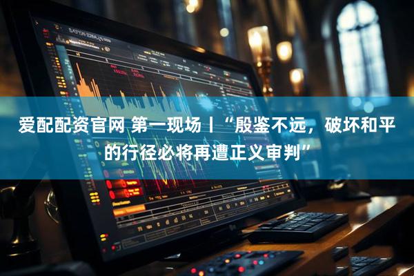 爱配配资官网 第一现场丨“殷鉴不远，破坏和平的行径必将再遭正义审判”