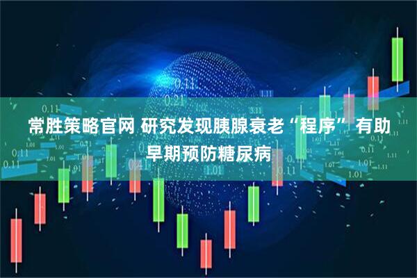 常胜策略官网 研究发现胰腺衰老“程序” 有助早期预防糖尿病