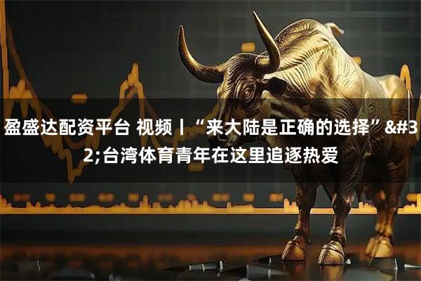 盈盛达配资平台 视频丨“来大陆是正确的选择” 台湾体育青年在这里追逐热爱