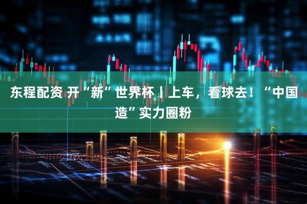 东程配资 开“新”世界杯丨上车,看球去!“中国造”实力圈粉