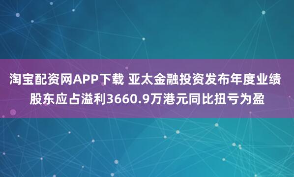 淘宝配资网APP下载 亚太金融投资发布年度业绩 股东应占溢利3660.9万港元同比扭亏为盈