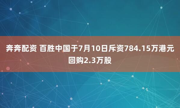 奔奔配资 百胜中国于7月10日斥资784.15万港元回购2.3万股