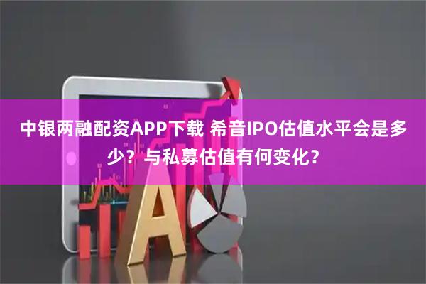 中银两融配资APP下载 希音IPO估值水平会是多少？与私募估值有何变化？