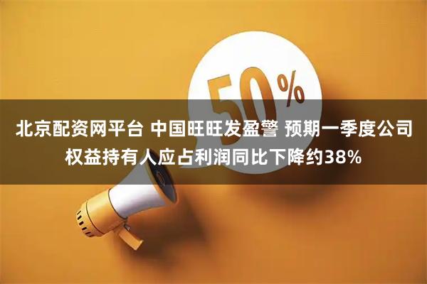 北京配资网平台 中国旺旺发盈警 预期一季度公司权益持有人应占利润同比下降约38%
