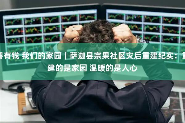 粤有钱 我们的家园｜萨迦县宗果社区灾后重建纪实：重建的是家园 温暖的是人心