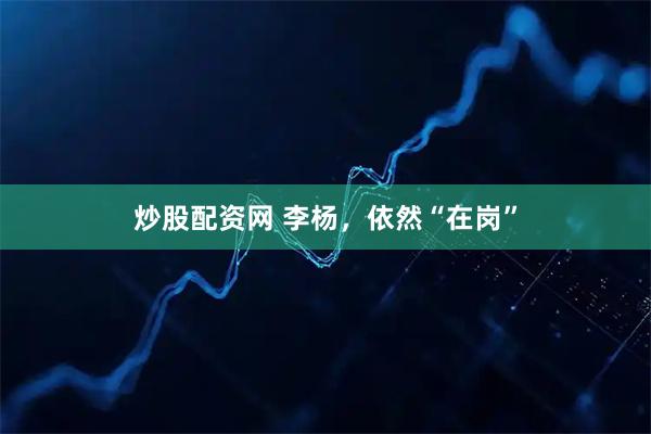 炒股配资网 李杨，依然“在岗”