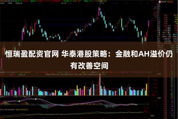 恒瑞盈配资官网 华泰港股策略：金融和AH溢价仍有改善空间