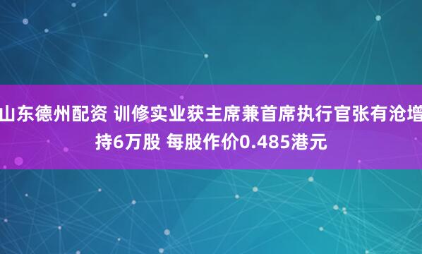 山东德州配资 训修实业获主席兼首席执行官张有沧增持6万股 每股作价0.485港元