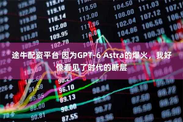 途牛配资平台 因为GPT-6 Astra的爆火，我好像看见了时代的断层