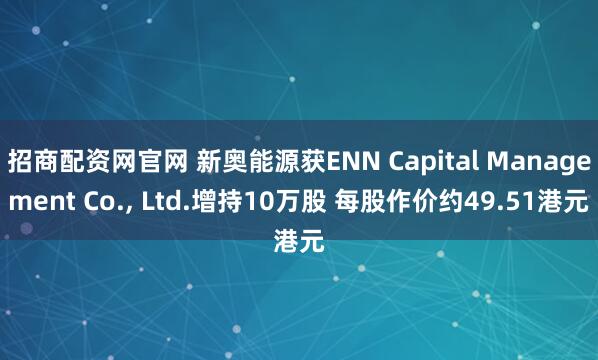 招商配资网官网 新奥能源获ENN Capital Management Co., Ltd.增持10万股 每股作价约49.51港元