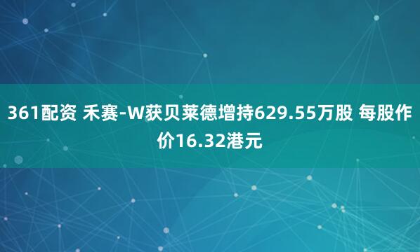361配资 禾赛-W获贝莱德增持629.55万股 每股作价16.32港元