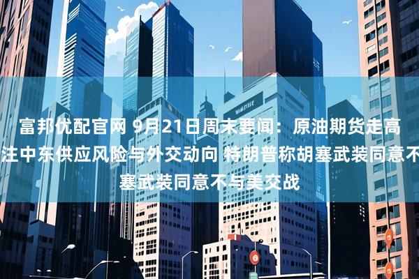 富邦优配官网 9月21日周末要闻：原油期货走高 交易员关注中东供应风险与外交动向 特朗普称胡塞武装同意不与美交战