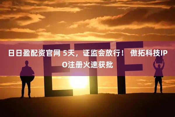 日日盈配资官网 5天，证监会放行！ 傲拓科技IPO注册火速获批